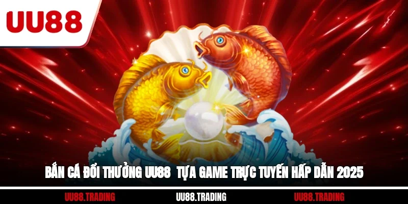 Bắn Cá Đổi Thưởng UU88 - Tựa Game Trực Tuyến Hấp Dẫn 2025