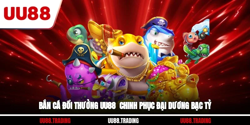 Bắn Cá Đổi Thưởng UU88 - Chinh Phục Đại Dương Bạc Tỷ