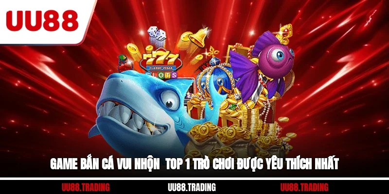 Game Bắn Cá Vui Nhộn - Top 1 Trò Chơi Được Yêu Thích Nhất
