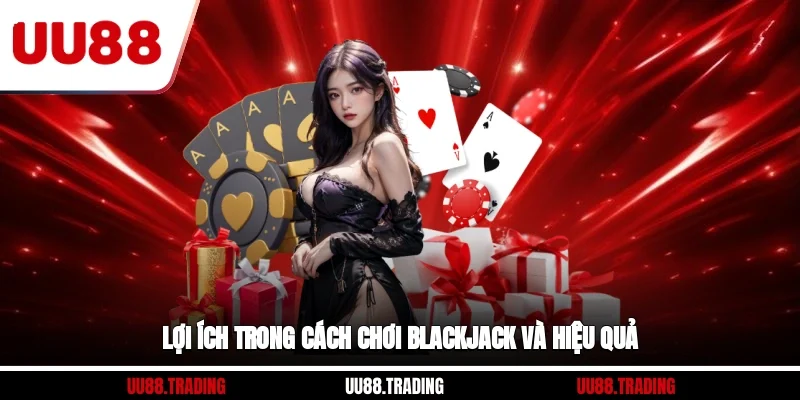 Lợi ích trong cách chơi blackjack và hiệu quả