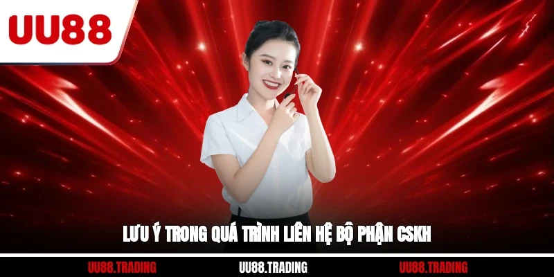 Lưu ý trong quá trình liên hệ bộ phận CSKH