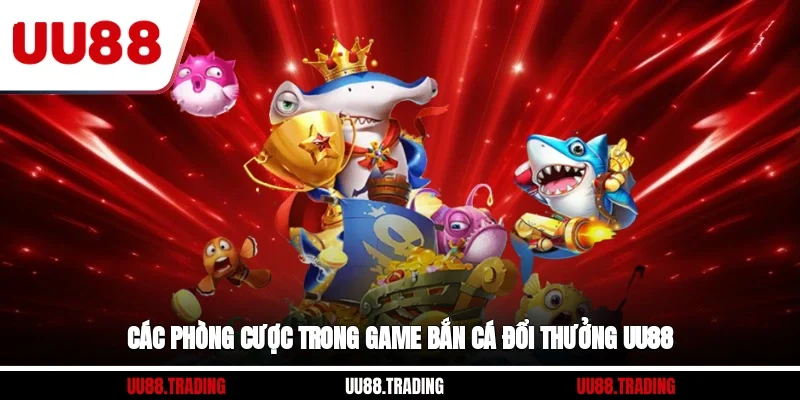 Các phòng cược trong game bắn cá đổi thưởng UU88