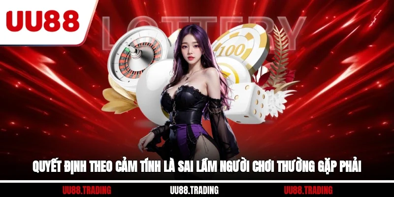 Quyết định theo cảm tính là sai lầm người chơi thường gặp phải