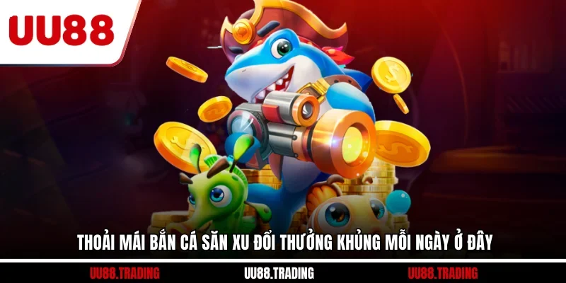 Thoải mái bắn cá săn xu đổi thưởng khủng mỗi ngày ở đây